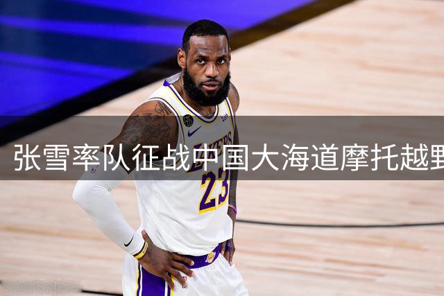 张雪率队征战中国大海道摩托越野拉力赛