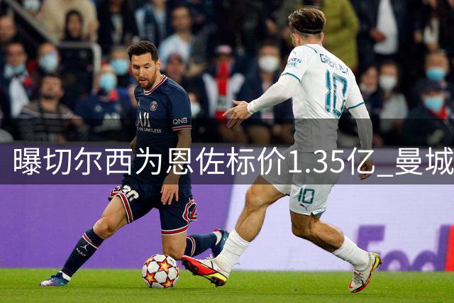 曝切尔西为恩佐标价1.35亿 曼城压哨妥协1.25亿成交