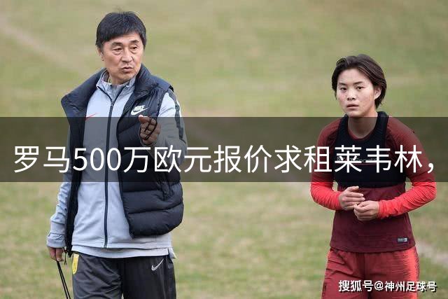 罗马500万欧元报价求租莱韦林，3500万欧强制买断